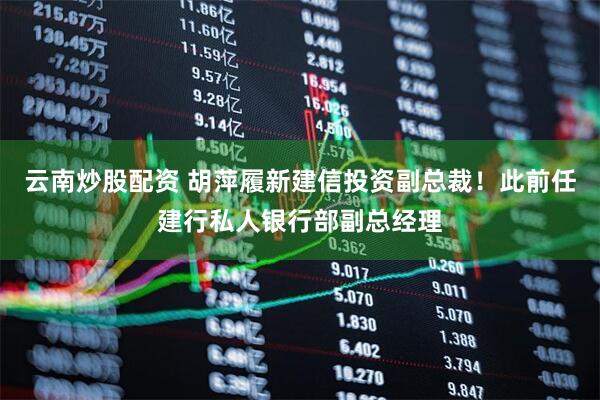 云南炒股配资 胡萍履新建信投资副总裁！此前任建行私人银行部副总经理