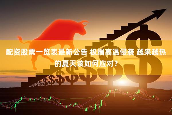 配资股票一览表最新公告 极端高温侵袭 越来越热的夏天该如何应对？