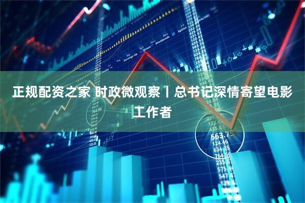 正规配资之家 时政微观察丨总书记深情寄望电影工作者