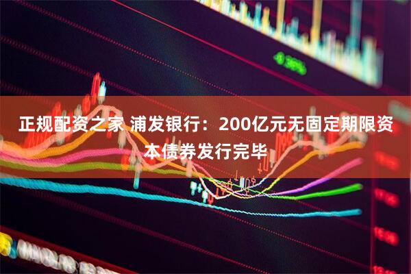 正规配资之家 浦发银行：200亿元无固定期限资本债券发行完毕