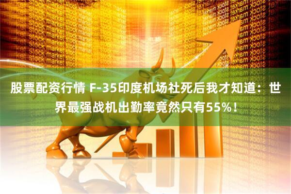 股票配资行情 F-35印度机场社死后我才知道：世界最强战机出勤率竟然只有55%！