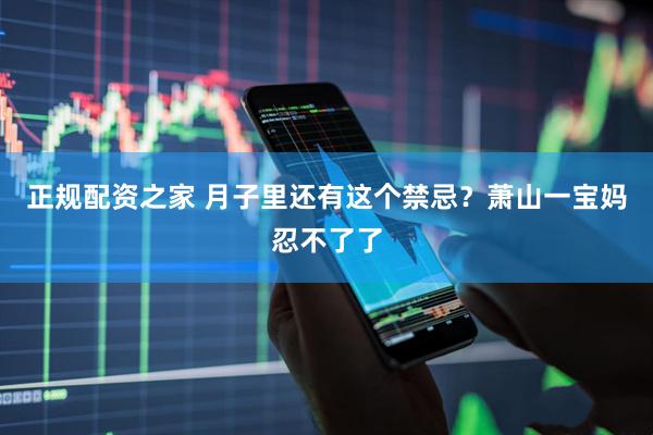 正规配资之家 月子里还有这个禁忌？萧山一宝妈忍不了了