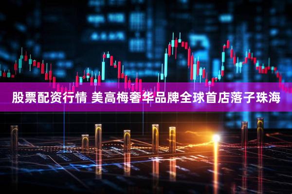 股票配资行情 美高梅奢华品牌全球首店落子珠海