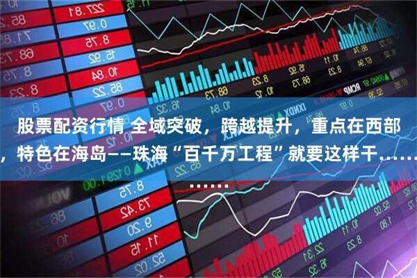 股票配资行情 全域突破，跨越提升，重点在西部，特色在海岛——珠海“百千万工程”就要这样干……