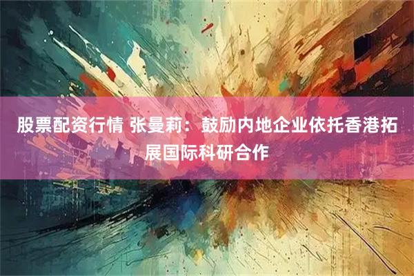 股票配资行情 张曼莉：鼓励内地企业依托香港拓展国际科研合作