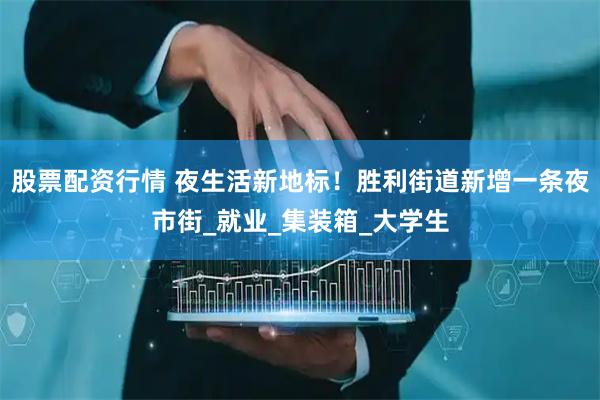 股票配资行情 夜生活新地标！胜利街道新增一条夜市街_就业_集装箱_大学生