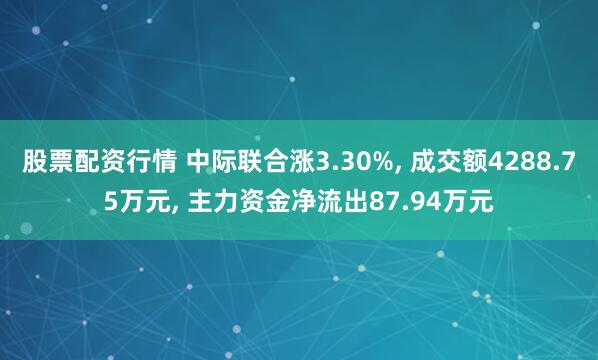 股票配资行情 中际联合涨3.30%, 成交额4288.75万元, 主力资金净流出87.94万元