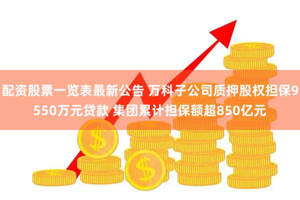 配资股票一览表最新公告 万科子公司质押股权担保9550万元贷款 集团累计担保额超850亿元