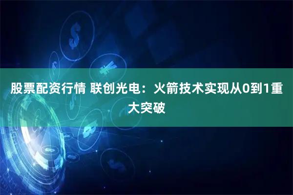 股票配资行情 联创光电：火箭技术实现从0到1重大突破