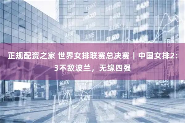 正规配资之家 世界女排联赛总决赛｜中国女排2:3不敌波兰，无缘四强