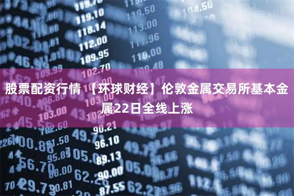 股票配资行情 【环球财经】伦敦金属交易所基本金属22日全线上涨