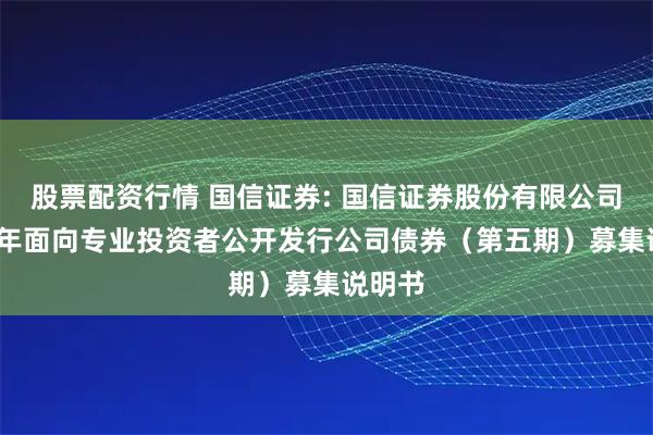 股票配资行情 国信证券: 国信证券股份有限公司2025年面向专业投资者公开发行公司债券（第五期）募集说明书