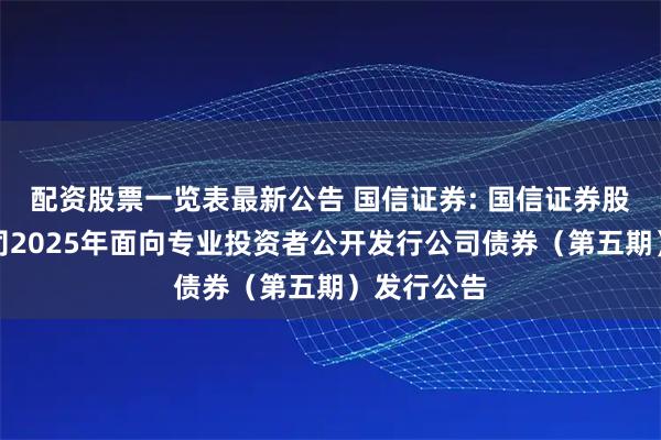 配资股票一览表最新公告 国信证券: 国信证券股份有限公司2025年面向专业投资者公开发行公司债券（第五期）发行公告