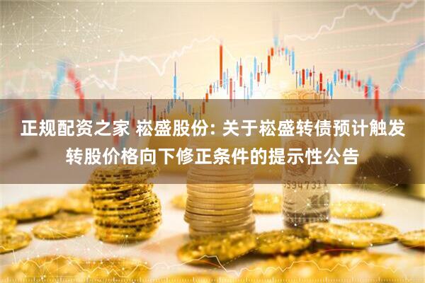正规配资之家 崧盛股份: 关于崧盛转债预计触发转股价格向下修正条件的提示性公告