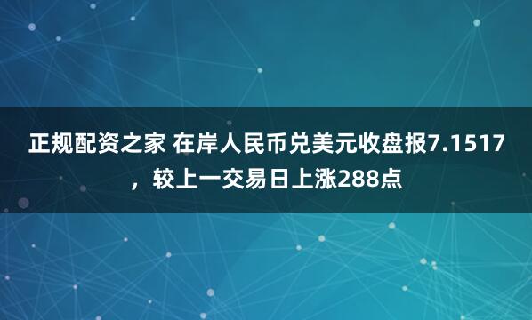 正规配资之家 在岸人民币兑美元收盘报7.1517，较上一交易日上涨288点