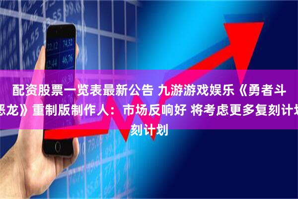配资股票一览表最新公告 九游游戏娱乐《勇者斗恶龙》重制版制作人：市场反响好 将考虑更多复刻计划