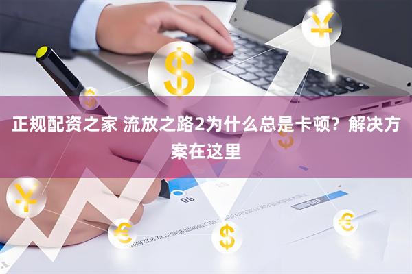 正规配资之家 流放之路2为什么总是卡顿？解决方案在这里