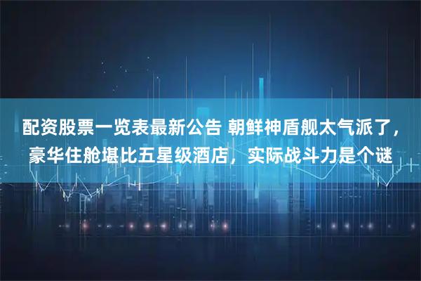 配资股票一览表最新公告 朝鲜神盾舰太气派了，豪华住舱堪比五星级酒店，实际战斗力是个谜