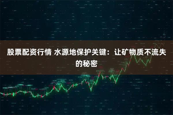 股票配资行情 水源地保护关键：让矿物质不流失的秘密