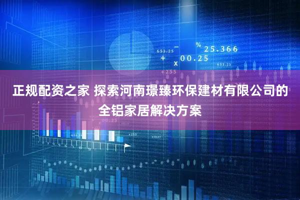 正规配资之家 探索河南璟臻环保建材有限公司的全铝家居解决方案