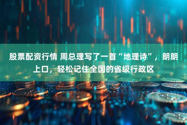 股票配资行情 周总理写了一首“地理诗”，朗朗上口，轻松记住全国的省级行政区