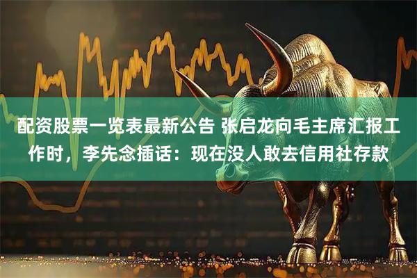 配资股票一览表最新公告 张启龙向毛主席汇报工作时，李先念插话：现在没人敢去信用社存款