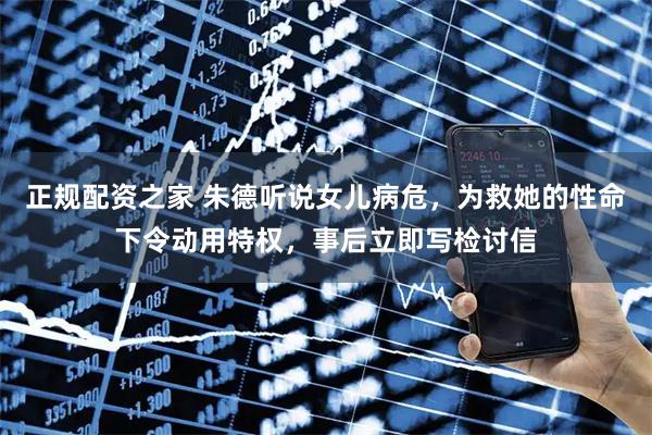 正规配资之家 朱德听说女儿病危，为救她的性命下令动用特权，事后立即写检讨信