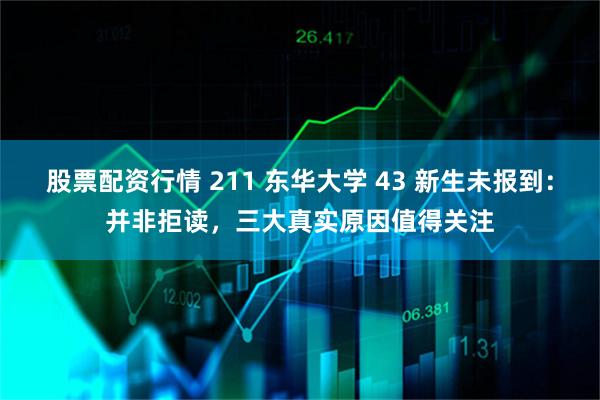 股票配资行情 211 东华大学 43 新生未报到:并非拒读,三大真实原因值得关注