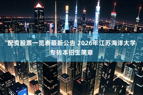 配资股票一览表最新公告 2026年江苏海洋大学专转本招生简章