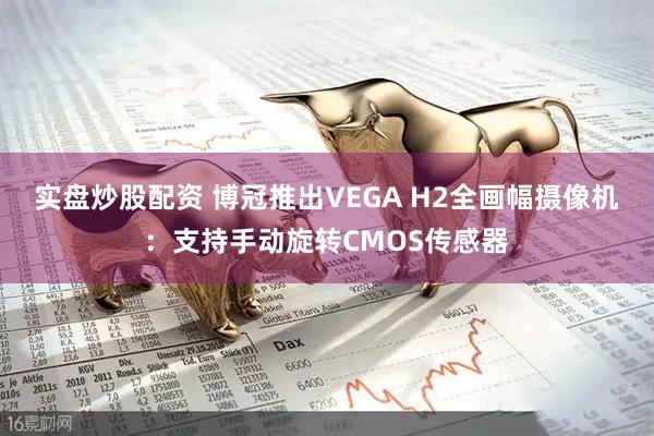 实盘炒股配资 博冠推出VEGA H2全画幅摄像机：支持手动旋转CMOS传感器